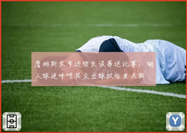 詹姆斯末节连续失误葬送比赛,湖人球迷呼吁其交出球权给里夫斯