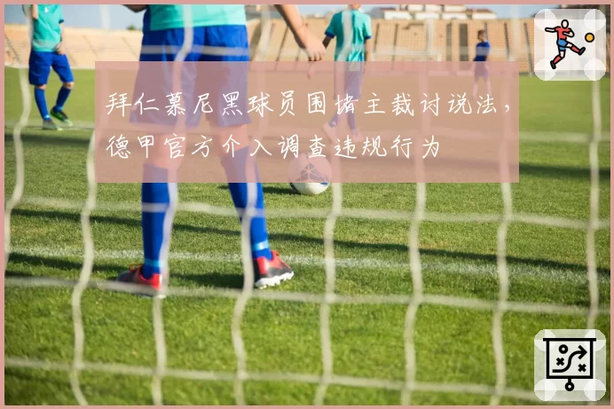 拜仁慕尼黑球员围堵主裁讨说法,德甲官方介入调查违规行为