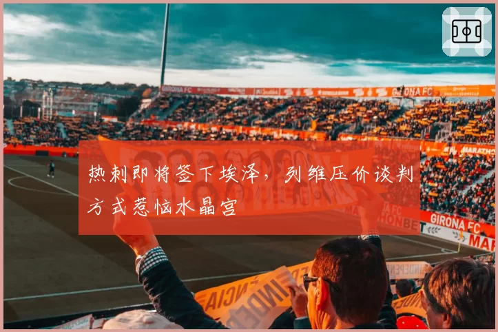热刺即将签下埃泽，列维压价谈判方式惹恼水晶宫