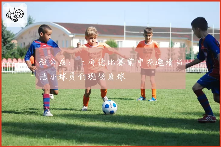 做公益，上海德比赛前申花邀请当地小球员们现场看球
