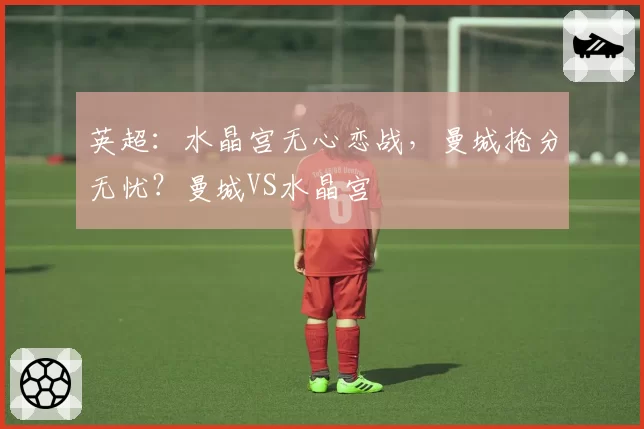 英超：水晶宫无心恋战，曼城抢分无忧？曼城VS水晶宫