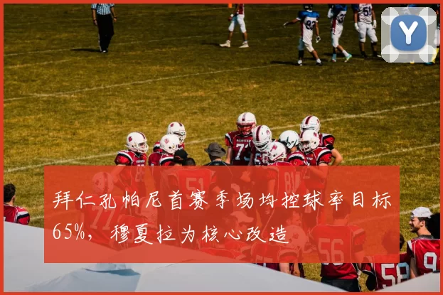 拜仁孔帕尼首赛季场均控球率目标65%,穆夏拉为核心改造
