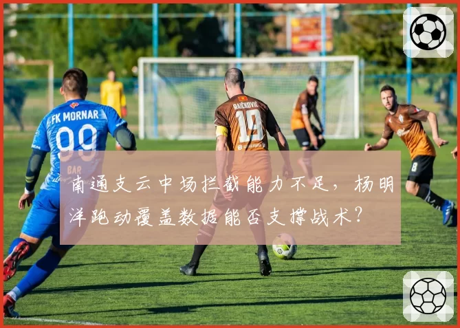 南通支云中场拦截能力不足,杨明洋跑动覆盖数据能否支撑战术?