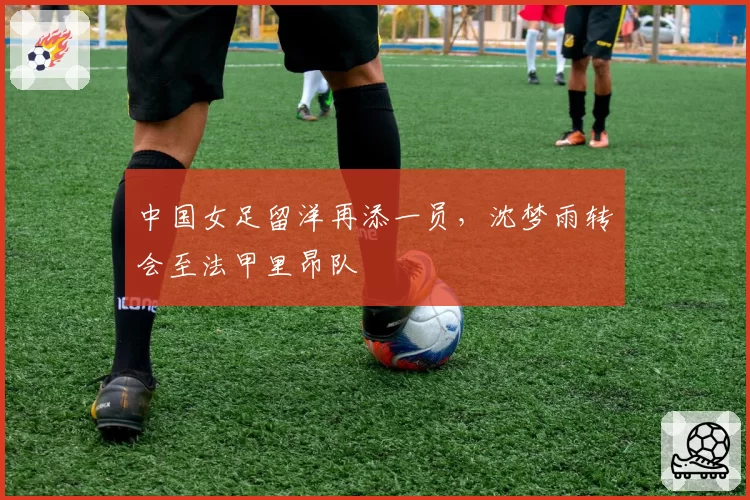 中国女足留洋再添一员，沈梦雨转会至法甲里昂队
