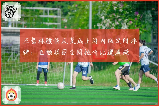 王哲林腰伤反复成上海内线定时炸弹,巨额顶薪合同性价比遭质疑