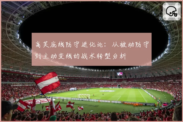 高芙底线防守进化论：从被动防守到主动变线的战术转型分析