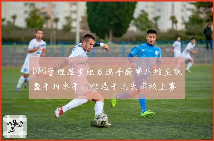 DWG管理层重组后选手薪资压缩至联盟平均水平,但选手流失率较上赛季翻倍