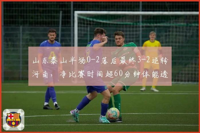 山东泰山半场0-2落后最终3-2逆转河南，净比赛时间超60分钟体能透支难持续？