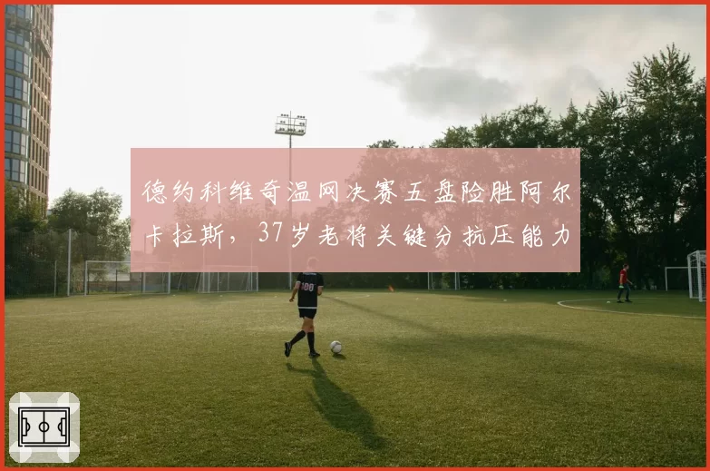 德约科维奇温网决赛五盘险胜阿尔卡拉斯，37岁老将关键分抗压能力是否已达极限？
