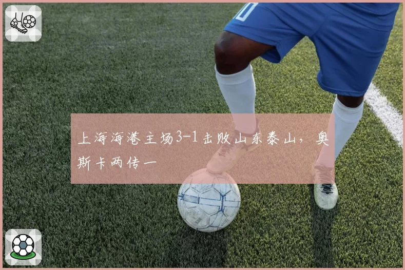 上海海港主场3-1击败山东泰山,奥斯卡两传一