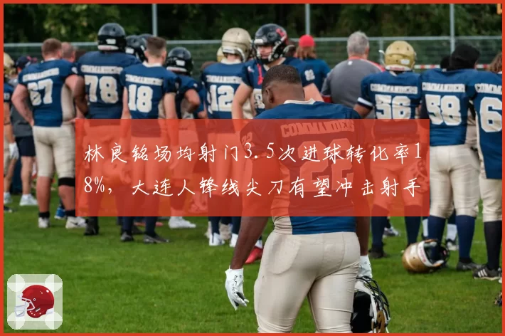 林良铭场均射门3.5次进球转化率18%，大连人锋线尖刀有望冲击射手榜