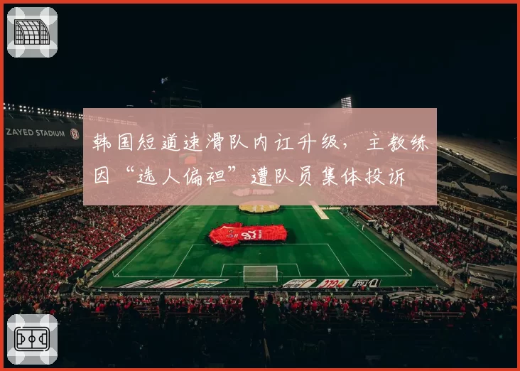 韩国短道速滑队内讧升级，主教练因“选人偏袒”遭队员集体投诉