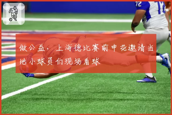 做公益,上海德比赛前申花邀请当地小球员们现场看球
