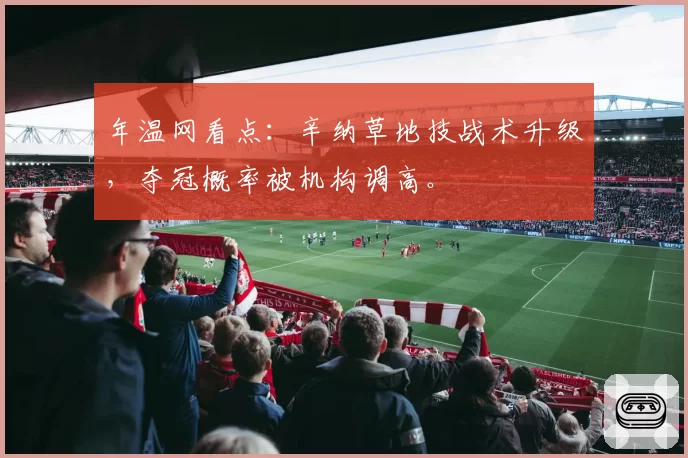 年温网看点:辛纳草地技战术升级,夺冠概率被机构调高。